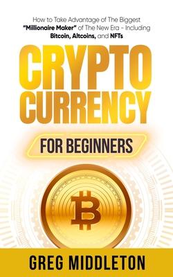 Cryptocurrency for Beginners: How to Take Advantage of the Biggest Millionaire Maker of the New Era, Including Bitcoin, Altcoins, and NFTs