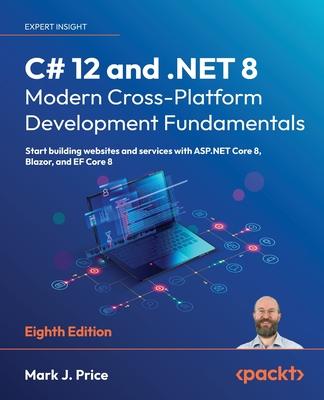 C# 12 and .NET 8 - Modern Cross-Platform Development Fundamentals - Eighth Edition: Start building websites and services with ASP.NET Core 8, Blazor,