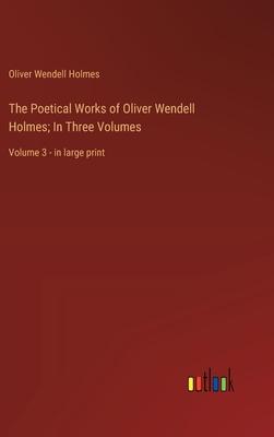 The Poetical Works of Oliver Wendell Holmes; In Three Volumes: Volume 3 - in large print