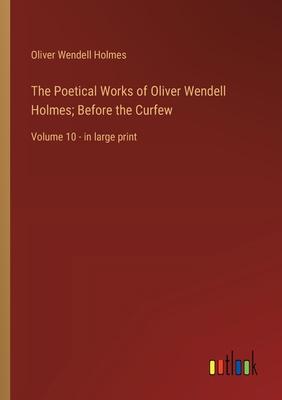 The Poetical Works of Oliver Wendell Holmes; Before the Curfew: Volume 10 - in large print