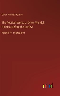 The Poetical Works of Oliver Wendell Holmes; Before the Curfew: Volume 10 - in large print