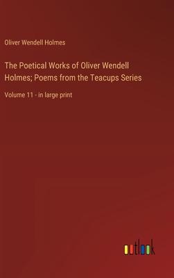 The Poetical Works of Oliver Wendell Holmes; Poems from the Teacups Series: Volume 11 - in large print