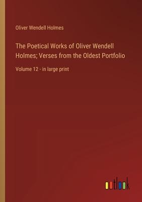 The Poetical Works of Oliver Wendell Holmes; Verses from the Oldest Portfolio: Volume 12 - in large print