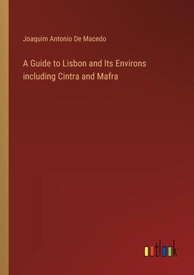 A Guide to Lisbon and Its Environs including Cintra and Mafra