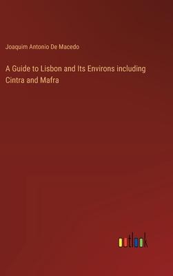 A Guide to Lisbon and Its Environs including Cintra and Mafra