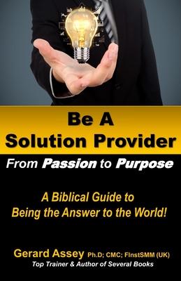 Be A Solution Provider: From Passion to Purpose-A Biblical Guide to Being the Answer to the World!: #Solution Provider #Passion to Purpose #Bi