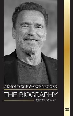 Arnold Schwarzenegger: The biography and true life story of an Austrian-American, and his bodybuilding and political tools for life