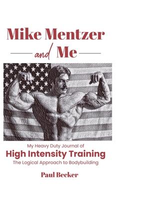 Mike Mentzer and Me: My Heavy Duty Journal of High Intensity Training The Logical Approach to Bodybuilding