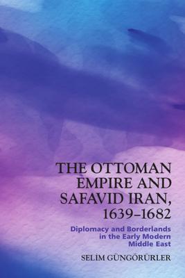The Ottoman Empire and Safavid Iran, 1639-1682: Diplomacy and Borderlands in the Early Modern Middle East