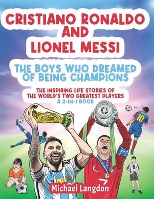 Cristiano Ronaldo And Lionel Messi - The Boys Who Dreamed of Being Champions: The inspiring Life Stories of the world’s GREATEST two players. A 2-in-1
