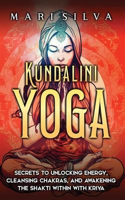 Kundalini Yoga: Secrets to Unlocking Energy, Cleansing Chakras, and Awakening the Shakti within with Kriya