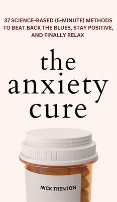 The Anxiety Cure: 37 Science-Based (5-Minute) Methods to Beat Back the Blues, Stay Positive, and Finally Relax: 37 Science-Based (5-Minu