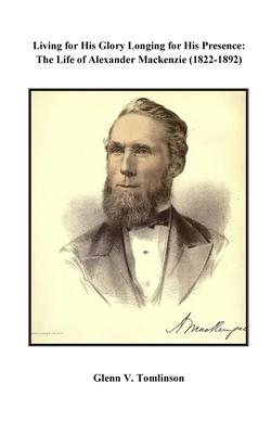 Living for His Glory Longing for His Presence: The Life of Alexander Mackenzie (1822-1892)