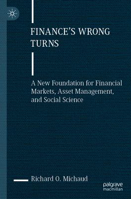 Finance’s Wrong Turns: A New Foundation for Financial Markets, Asset Management, and Social Science