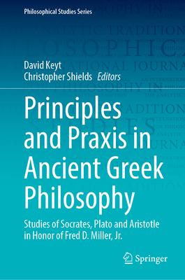 Principles and Praxis in Ancient Greek Philosophy: Studies of Socrates, Plato and Aristotle in Honor of Fred D. Miller, Jr.