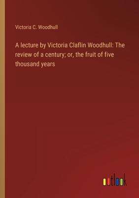 A lecture by Victoria Claflin Woodhull: The review of a century; or, the fruit of five thousand years