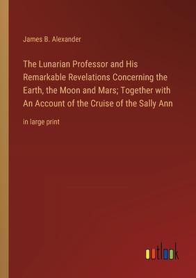 The Lunarian Professor and His Remarkable Revelations Concerning the Earth, the Moon and Mars; Together with An Account of the Cruise of the Sally Ann
