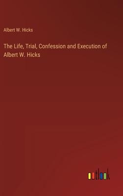 The Life, Trial, Confession and Execution of Albert W. Hicks