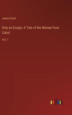 Only an Ensign: A Tale of the Retreat from Cabul: Vol. 1