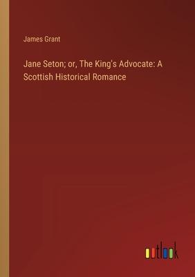 Jane Seton; or, The King’s Advocate: A Scottish Historical Romance