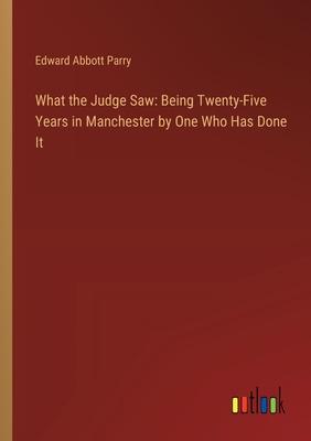 What the Judge Saw: Being Twenty-Five Years in Manchester by One Who Has Done It