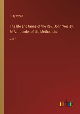 The life and times of the Rev. John Wesley, M.A., founder of the Methodists: Vol. 1