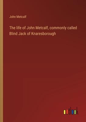 The life of John Metcalf, commonly called Blind Jack of Knaresborough
