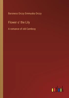 Flower o’ the Lily: A romance of old Cambray