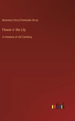 Flower o’ the Lily: A romance of old Cambray