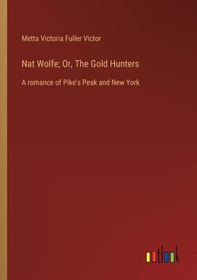 Nat Wolfe; Or, The Gold Hunters: A romance of Pike’s Peak and New York