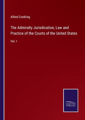 The Admiralty Jurisdication, Law and Practice of the Courts of the United States: Vol. I