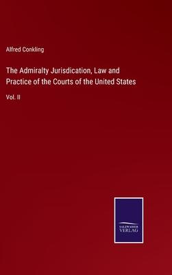 The Admiralty Jurisdication, Law and Practice of the Courts of the United States: Vol. II