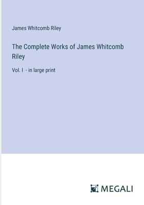 The Complete Works of James Whitcomb Riley: Vol. I - in large print