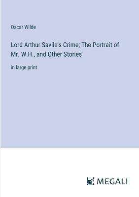 Lord Arthur Savile’s Crime; The Portrait of Mr. W.H., and Other Stories: in large print