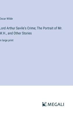 Lord Arthur Savile’s Crime; The Portrait of Mr. W.H., and Other Stories: in large print