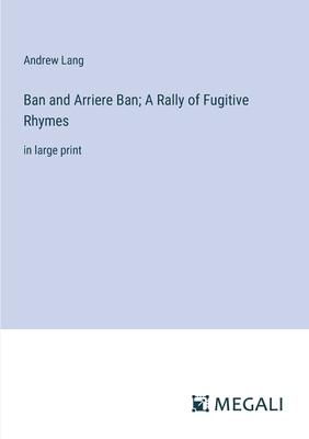 Ban and Arriere Ban; A Rally of Fugitive Rhymes: in large print