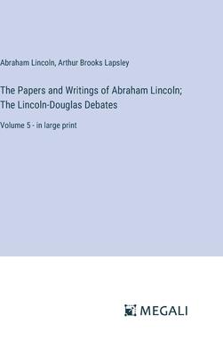 The Papers and Writings of Abraham Lincoln; The Lincoln-Douglas Debates: Volume 5 - in large print