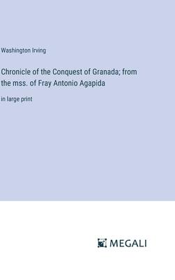 Chronicle of the Conquest of Granada; from the mss. of Fray Antonio Agapida: in large print