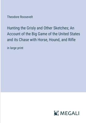 Hunting the Grisly and Other Sketches; An Account of the Big Game of the United States and its Chase with Horse, Hound, and Rifle: in large print