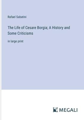 The Life of Cesare Borgia; A History and Some Criticisms: in large print