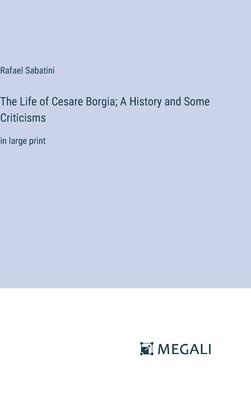 The Life of Cesare Borgia; A History and Some Criticisms: in large print
