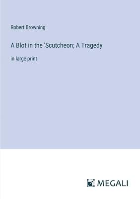 A Blot in the ’Scutcheon; A Tragedy: in large print