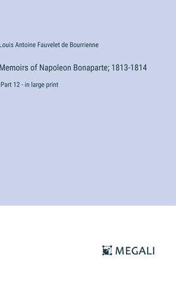 Memoirs of Napoleon Bonaparte; 1813-1814: Part 12 - in large print