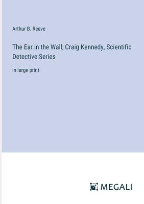 The Ear in the Wall; Craig Kennedy, Scientific Detective Series: in large print