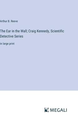 The Ear in the Wall; Craig Kennedy, Scientific Detective Series: in large print