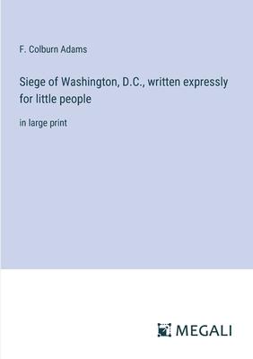 Siege of Washington, D.C., written expressly for little people: in large print