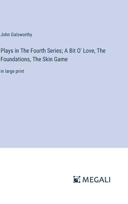 Plays in The Fourth Series; A Bit O’ Love, The Foundations, The Skin Game: in large print