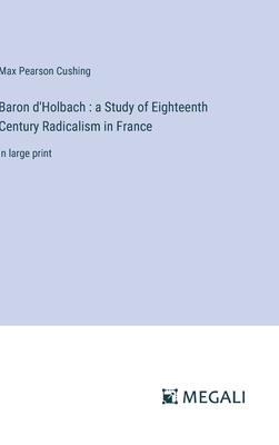 Baron d’Holbach: a Study of Eighteenth Century Radicalism in France: in large print