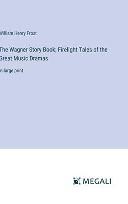 The Wagner Story Book; Firelight Tales of the Great Music Dramas: in large print