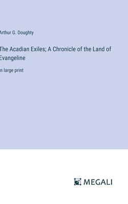 The Acadian Exiles; A Chronicle of the Land of Evangeline: in large print